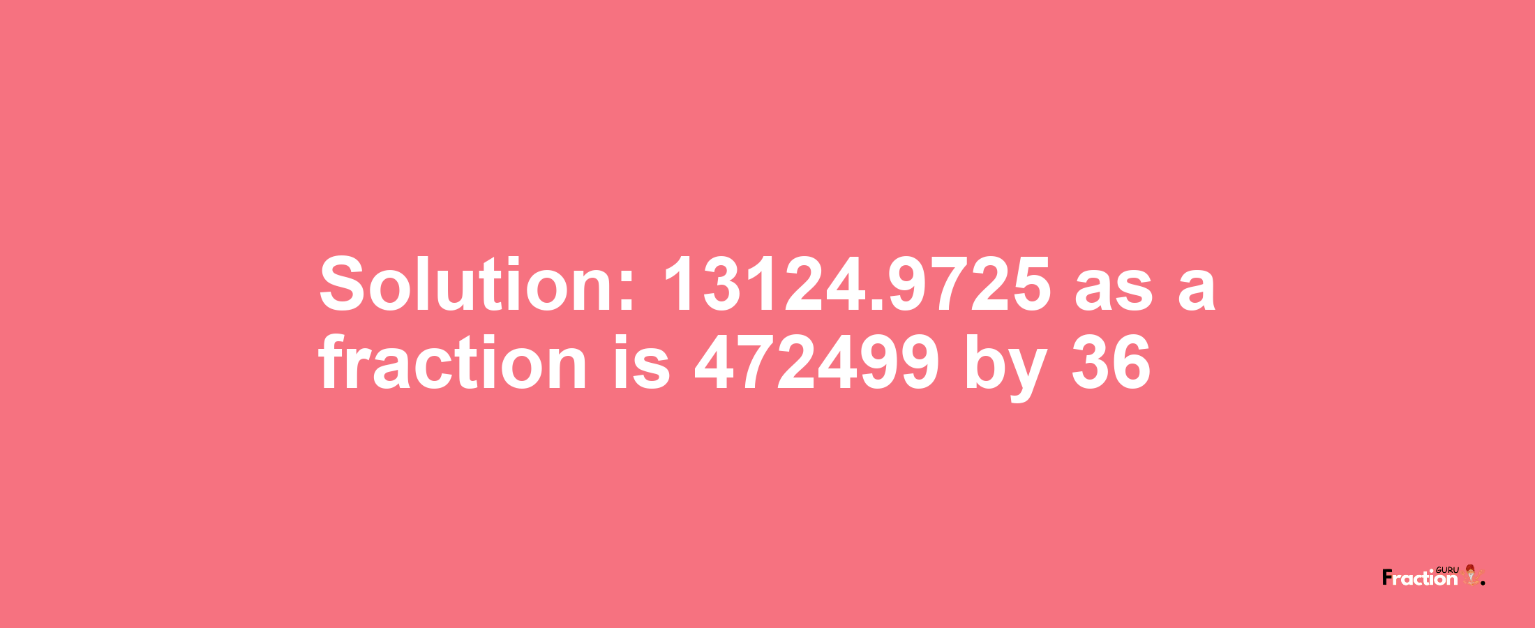 Solution:13124.9725 as a fraction is 472499/36